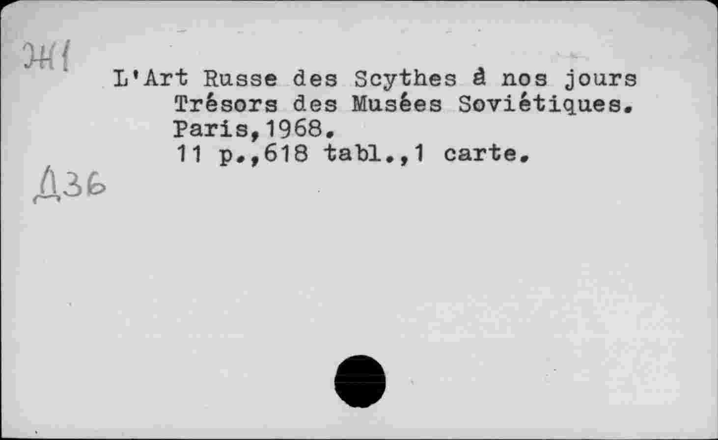 ﻿М{
Дль
L’Art Russe des Scythes â nos jours Trésors des Musées Soviétiques. Paris,1968.
11 p.,618 tahl.,1 carte.